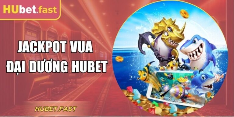 Game Jackpot Vua Đại Dương Hubet Cuốn Hút Mọi Cao Thủ