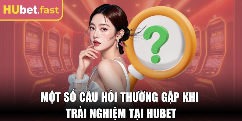 Một số câu hỏi thường gặp khi trải nghiệm tại Hubet